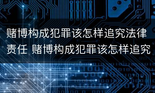赌博构成犯罪该怎样追究法律责任 赌博构成犯罪该怎样追究法律责任呢