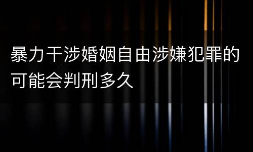 暴力干涉婚姻自由涉嫌犯罪的可能会判刑多久