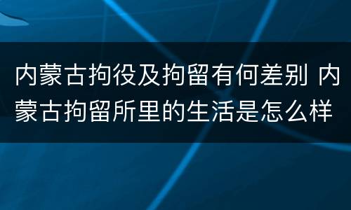 内蒙古拘役及拘留有何差别 内蒙古拘留所里的生活是怎么样的