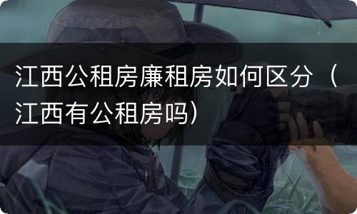 江西公租房廉租房如何区分（江西有公租房吗）