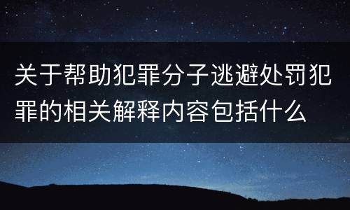 关于帮助犯罪分子逃避处罚犯罪的相关解释内容包括什么