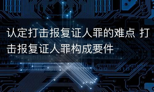 认定打击报复证人罪的难点 打击报复证人罪构成要件