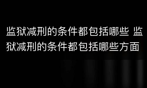 监狱减刑的条件都包括哪些 监狱减刑的条件都包括哪些方面