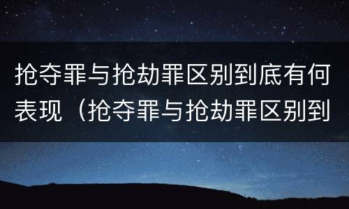 抢夺罪与抢劫罪区别到底有何表现（抢夺罪与抢劫罪区别到底有何表现呢）