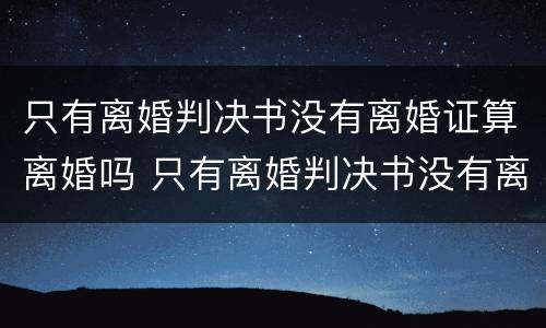 只有离婚判决书没有离婚证算离婚吗 只有离婚判决书没有离婚证算离婚吗