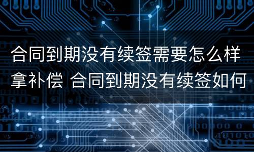 合同到期没有续签需要怎么样拿补偿 合同到期没有续签如何赔偿
