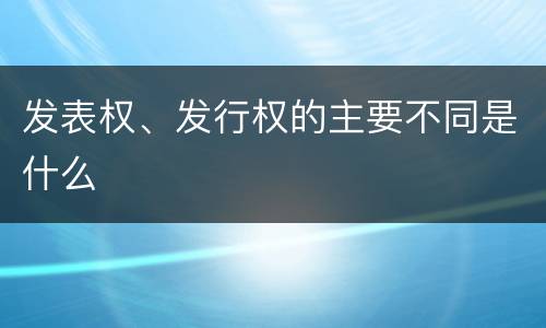 发表权、发行权的主要不同是什么