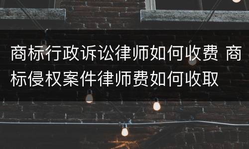 商标行政诉讼律师如何收费 商标侵权案件律师费如何收取