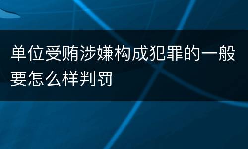 单位受贿涉嫌构成犯罪的一般要怎么样判罚