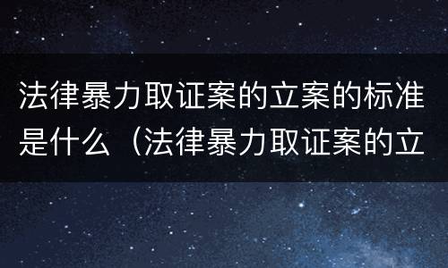 法律暴力取证案的立案的标准是什么（法律暴力取证案的立案的标准是什么呢）