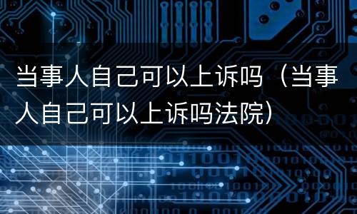 当事人自己可以上诉吗（当事人自己可以上诉吗法院）