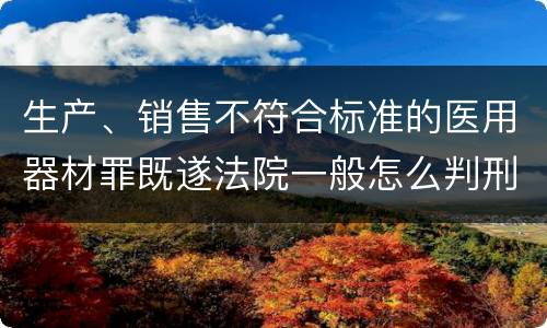 生产、销售不符合标准的医用器材罪既遂法院一般怎么判刑
