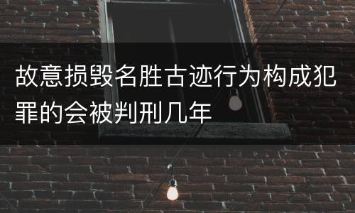 故意损毁名胜古迹行为构成犯罪的会被判刑几年