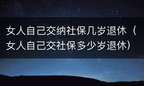 女人自己交纳社保几岁退休（女人自己交社保多少岁退休）