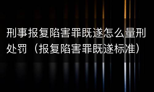 刑事报复陷害罪既遂怎么量刑处罚（报复陷害罪既遂标准）