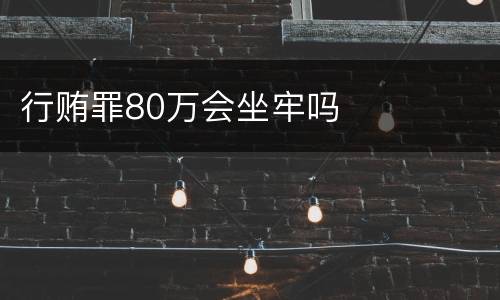 行贿罪80万会坐牢吗