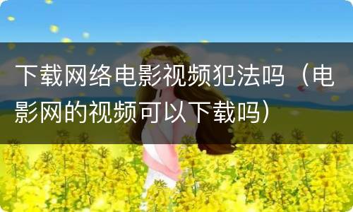 下载网络电影视频犯法吗（电影网的视频可以下载吗）