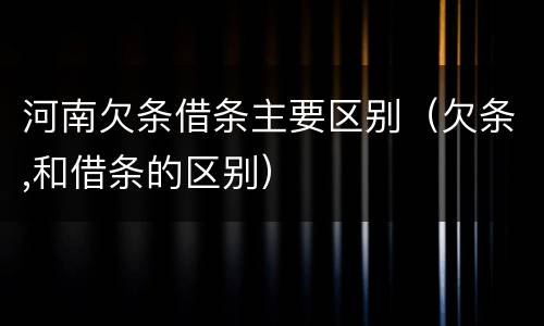 河南欠条借条主要区别（欠条,和借条的区别）