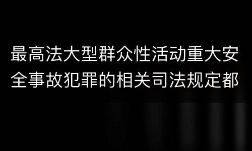 最高法大型群众性活动重大安全事故犯罪的相关司法规定都有哪些