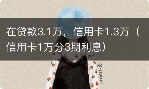 在贷款3.1万，信用卡1.3万（信用卡1万分3期利息）