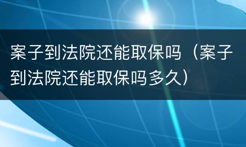 案子到法院还能取保吗（案子到法院还能取保吗多久）