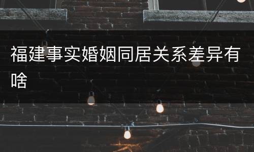 福建事实婚姻同居关系差异有啥