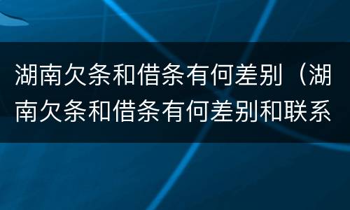 湖南欠条和借条有何差别（湖南欠条和借条有何差别和联系）