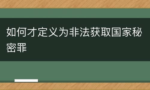 如何才定义为非法获取国家秘密罪