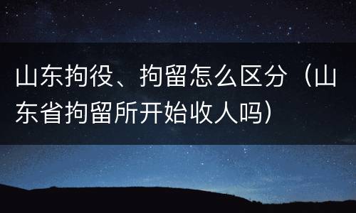 山东拘役、拘留怎么区分（山东省拘留所开始收人吗）