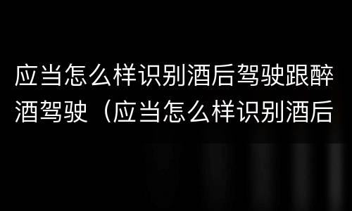 应当怎么样识别酒后驾驶跟醉酒驾驶（应当怎么样识别酒后驾驶跟醉酒驾驶的区别）
