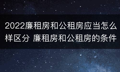 2022廉租房和公租房应当怎么样区分 廉租房和公租房的条件