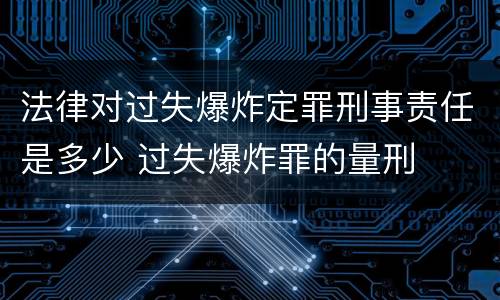 法律对过失爆炸定罪刑事责任是多少 过失爆炸罪的量刑