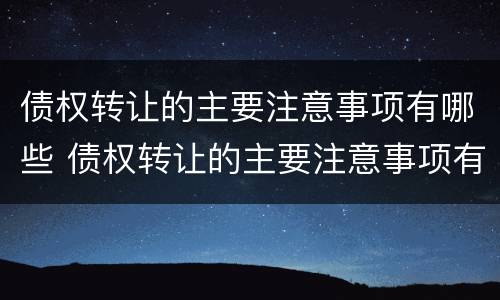 债权转让的主要注意事项有哪些 债权转让的主要注意事项有哪些内容