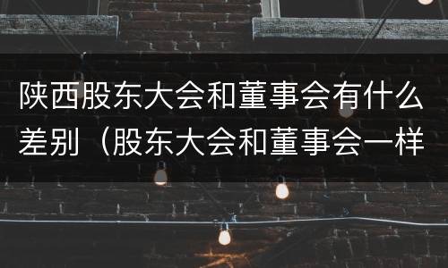 陕西股东大会和董事会有什么差别（股东大会和董事会一样吗）