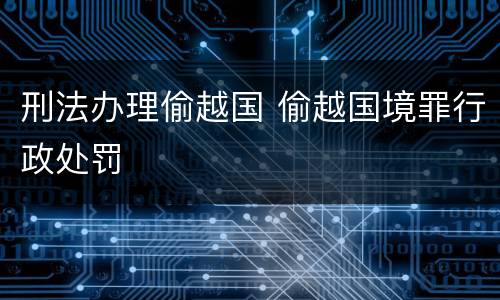 刑法办理偷越国 偷越国境罪行政处罚