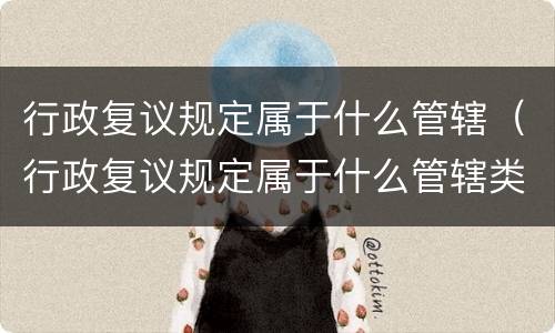 行政复议规定属于什么管辖（行政复议规定属于什么管辖类型）