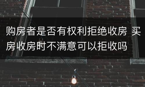 购房者是否有权利拒绝收房 买房收房时不满意可以拒收吗