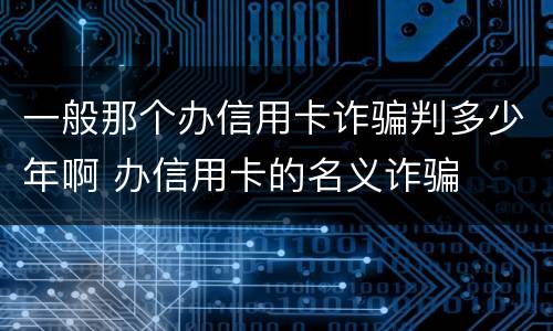 一般那个办信用卡诈骗判多少年啊 办信用卡的名义诈骗