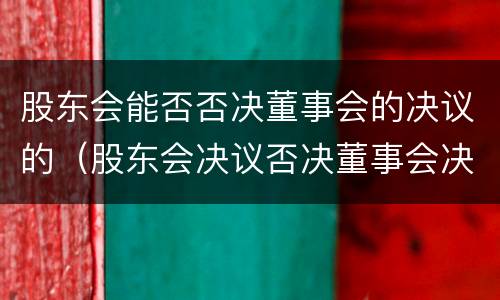 股东会能否否决董事会的决议的（股东会决议否决董事会决议）