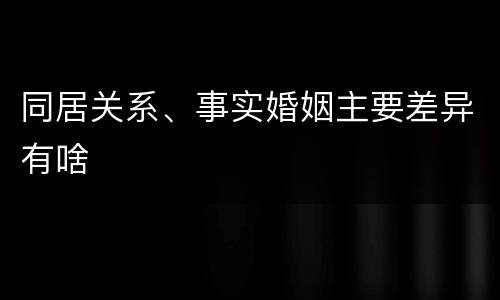 同居关系、事实婚姻主要差异有啥