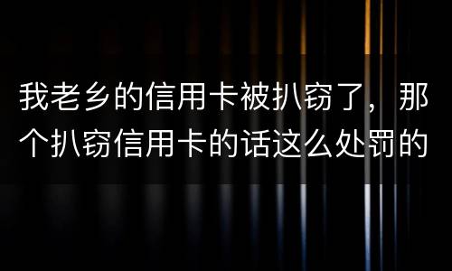 我老乡的信用卡被扒窃了，那个扒窃信用卡的话这么处罚的啊