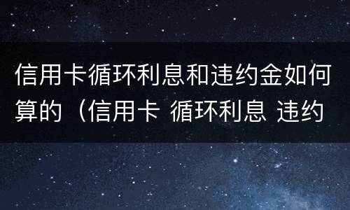 信用卡循环利息和违约金如何算的（信用卡 循环利息 违约金）