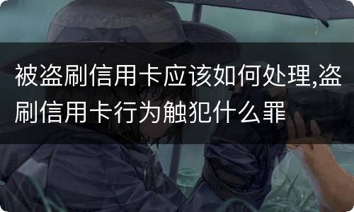 被盗刷信用卡应该如何处理,盗刷信用卡行为触犯什么罪