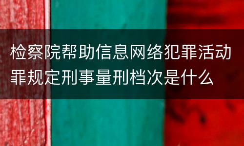检察院帮助信息网络犯罪活动罪规定刑事量刑档次是什么