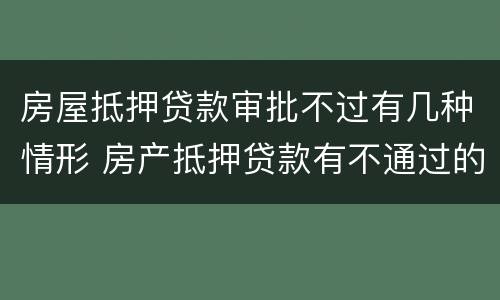 房屋抵押贷款审批不过有几种情形 房产抵押贷款有不通过的吗