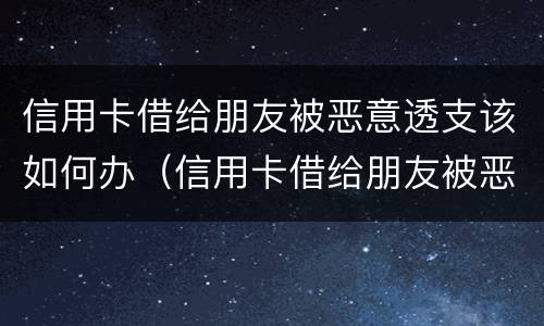信用卡借给朋友被恶意透支该如何办（信用卡借给朋友被恶意透支该如何办呢）