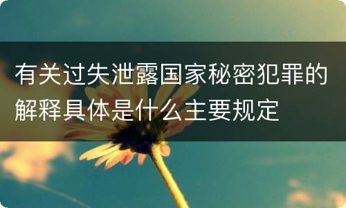 有关过失泄露国家秘密犯罪的解释具体是什么主要规定