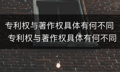 专利权与著作权具体有何不同 专利权与著作权具体有何不同之处