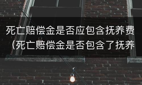 死亡赔偿金是否应包含抚养费（死亡赔偿金是否包含了抚养费）