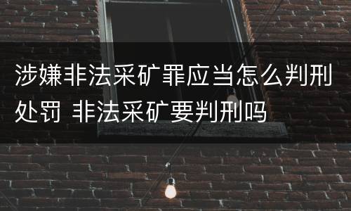 涉嫌非法采矿罪应当怎么判刑处罚 非法采矿要判刑吗